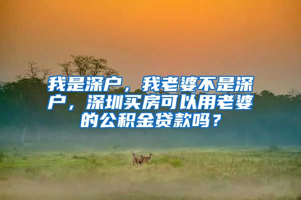 我是深户，我老婆不是深户，深圳买房可以用老婆的公积金贷款吗？