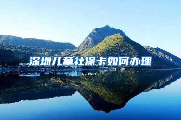 深圳儿童社保卡如何办理