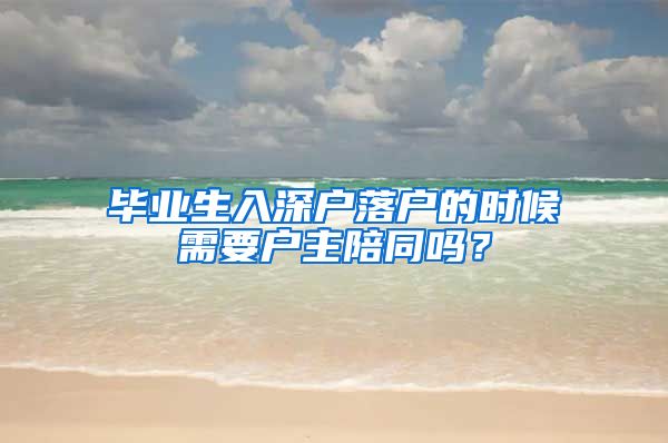 毕业生入深户落户的时候需要户主陪同吗？