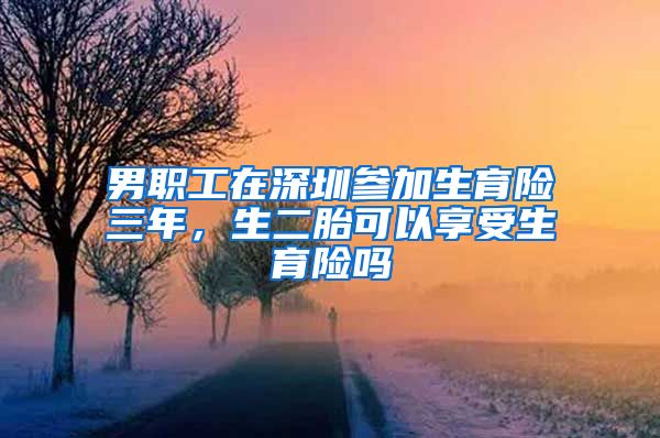 男职工在深圳参加生育险三年，生二胎可以享受生育险吗