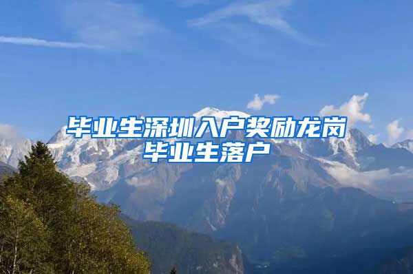 毕业生深圳入户奖励龙岗毕业生落户