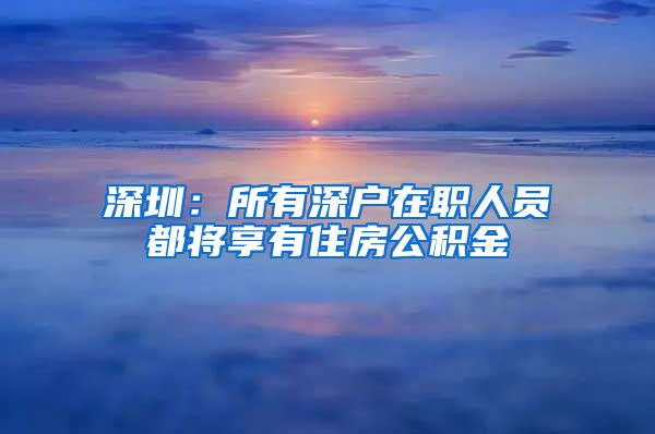 深圳：所有深户在职人员都将享有住房公积金