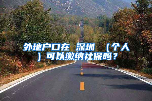 外地户口在 深圳 （个人）可以缴纳社保吗？