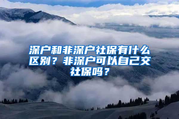 深户和非深户社保有什么区别？非深户可以自己交社保吗？