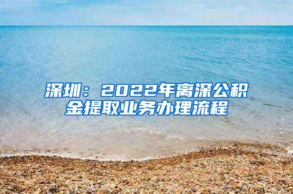 深圳：2022年离深公积金提取业务办理流程