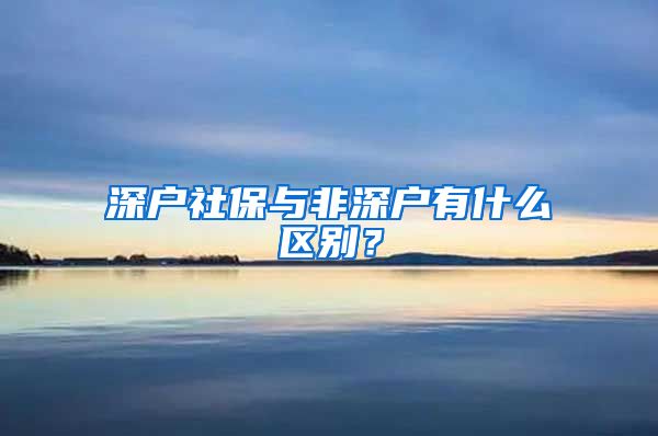 深户社保与非深户有什么区别？