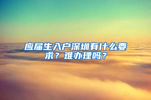 应届生入户深圳有什么要求？难办理吗？