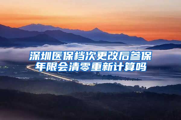 深圳医保档次更改后参保年限会清零重新计算吗