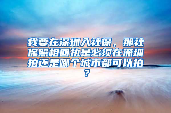 我要在深圳入社保，那社保照相回执是必须在深圳拍还是哪个城市都可以拍？