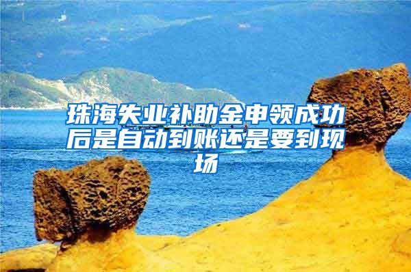 珠海失业补助金申领成功后是自动到账还是要到现场