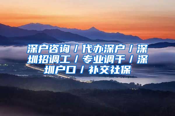 深户咨询／代办深户／深圳招调工／专业调干／深圳户口／补交社保