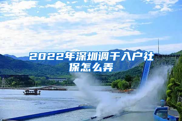 2022年深圳调干入户社保怎么弄