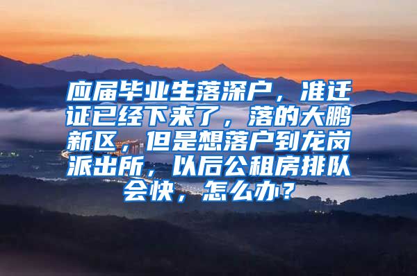 应届毕业生落深户，准迁证已经下来了，落的大鹏新区，但是想落户到龙岗派出所，以后公租房排队会快，怎么办？