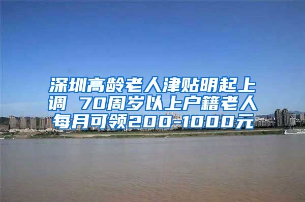 深圳高龄老人津贴明起上调 70周岁以上户籍老人每月可领200-1000元