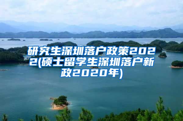 研究生深圳落户政策2022(硕士留学生深圳落户新政2020年)