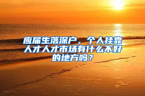应届生落深户，个人挂靠人才人才市场有什么不好的地方吗？