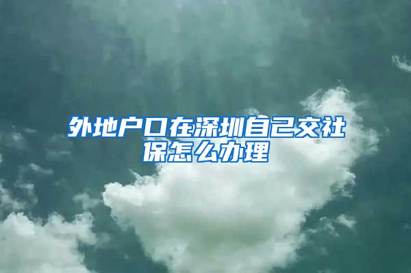 外地户口在深圳自己交社保怎么办理