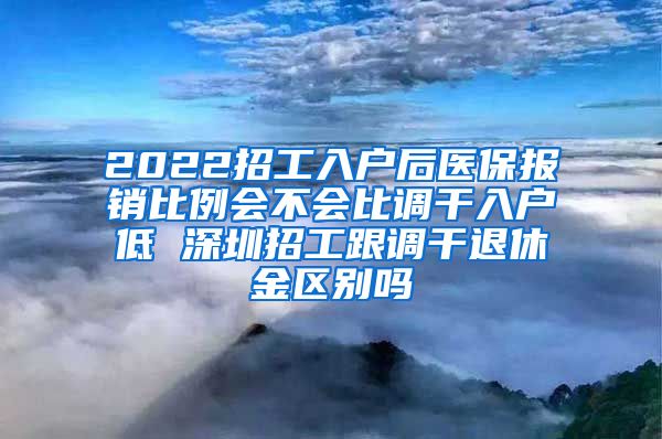 2022招工入户后医保报销比例会不会比调干入户低 深圳招工跟调干退休金区别吗