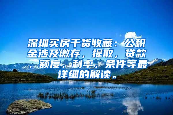 深圳买房干货收藏：公积金涉及缴存，提取，贷款，额度，利率，条件等最详细的解读。