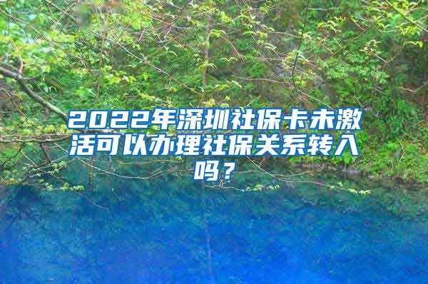 2022年深圳社保卡未激活可以办理社保关系转入吗？