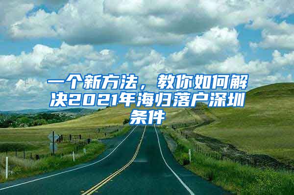 一个新方法，教你如何解决2021年海归落户深圳条件