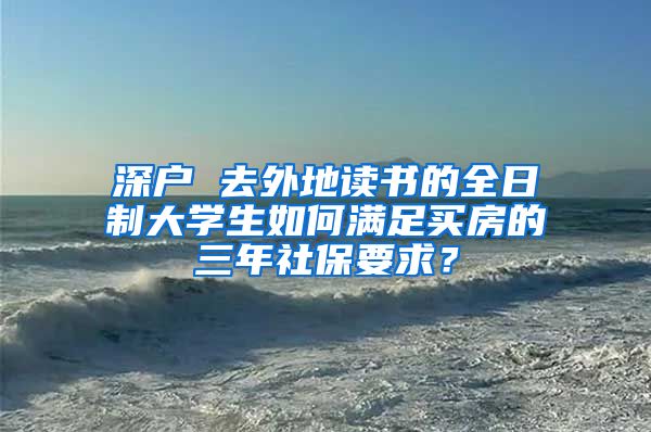 深户 去外地读书的全日制大学生如何满足买房的三年社保要求？