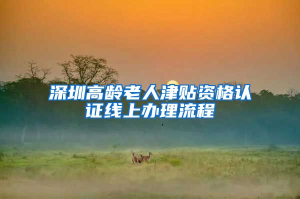 深圳高龄老人津贴资格认证线上办理流程