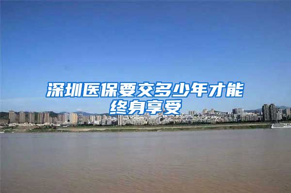 深圳医保要交多少年才能终身享受