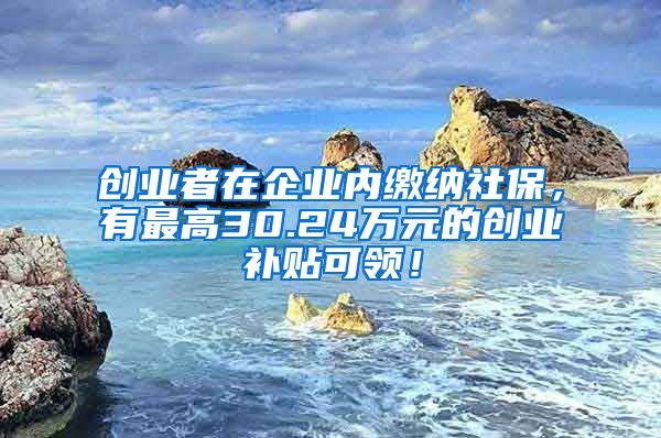 创业者在企业内缴纳社保，有最高30.24万元的创业补贴可领！