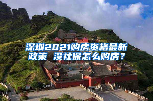 深圳2021购房资格最新政策 没社保怎么购房？