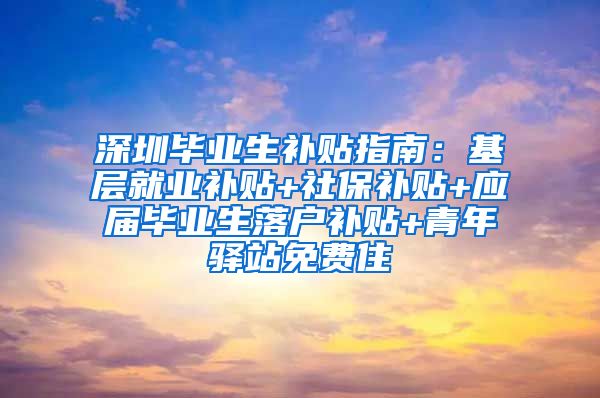 深圳毕业生补贴指南：基层就业补贴+社保补贴+应届毕业生落户补贴+青年驿站免费住