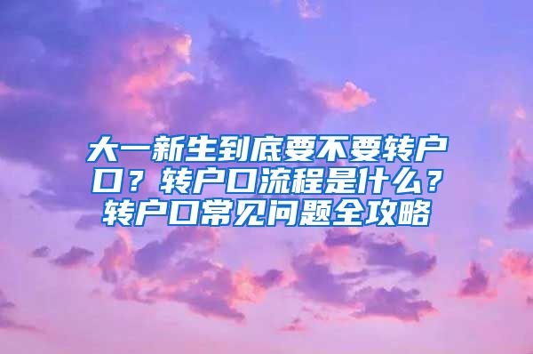 大一新生到底要不要转户口？转户口流程是什么？转户口常见问题全攻略