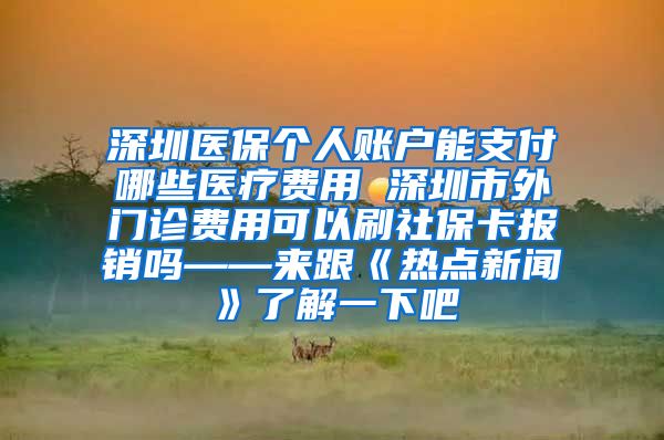 深圳医保个人账户能支付哪些医疗费用 深圳市外门诊费用可以刷社保卡报销吗——来跟《热点新闻》了解一下吧