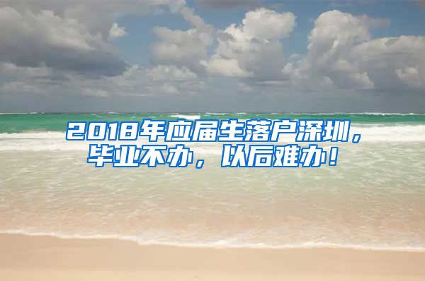 2018年应届生落户深圳，毕业不办，以后难办！