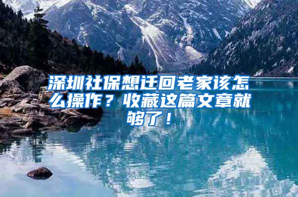 深圳社保想迁回老家该怎么操作？收藏这篇文章就够了！