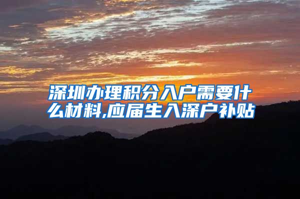 深圳办理积分入户需要什么材料,应届生入深户补贴