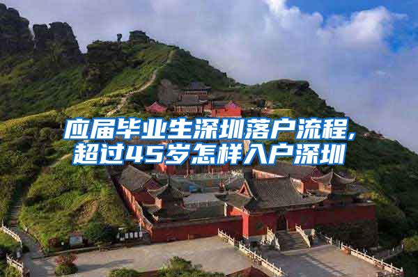 应届毕业生深圳落户流程,超过45岁怎样入户深圳