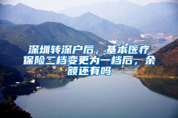 深圳转深户后，基本医疗保险二档变更为一档后，余额还有吗