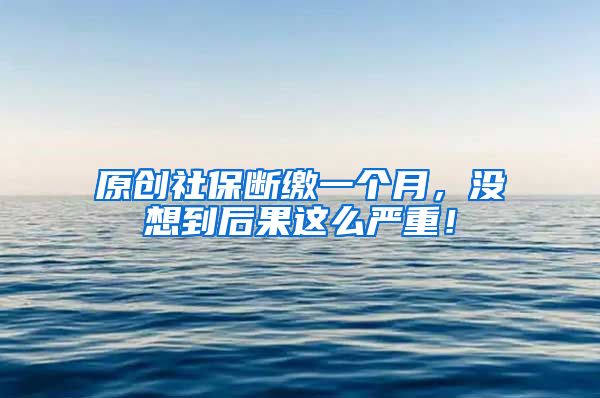 原创社保断缴一个月，没想到后果这么严重！