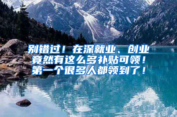 别错过！在深就业、创业竟然有这么多补贴可领！第一个很多人都领到了！