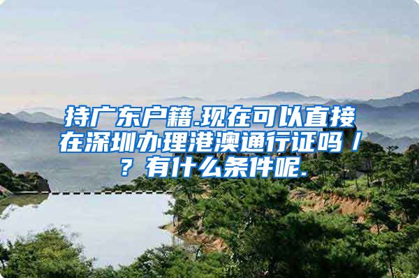 持广东户籍.现在可以直接在深圳办理港澳通行证吗／？有什么条件呢.