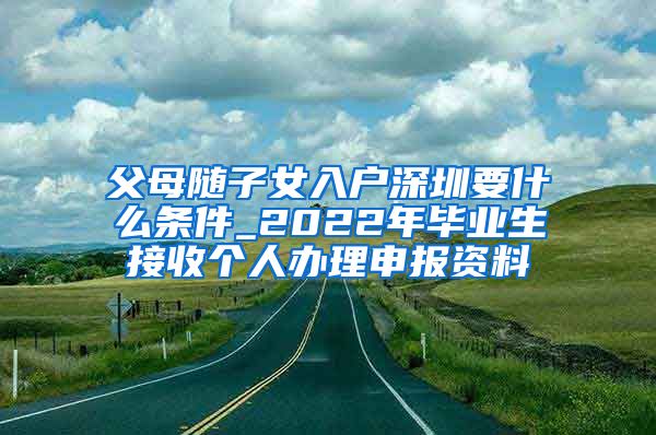 父母随子女入户深圳要什么条件_2022年毕业生接收个人办理申报资料
