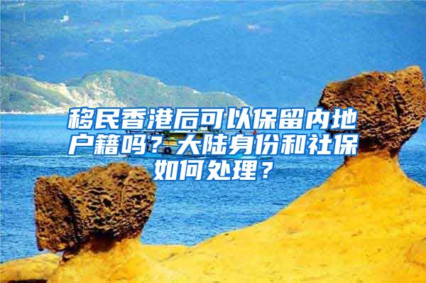 移民香港后可以保留内地户籍吗？大陆身份和社保如何处理？
