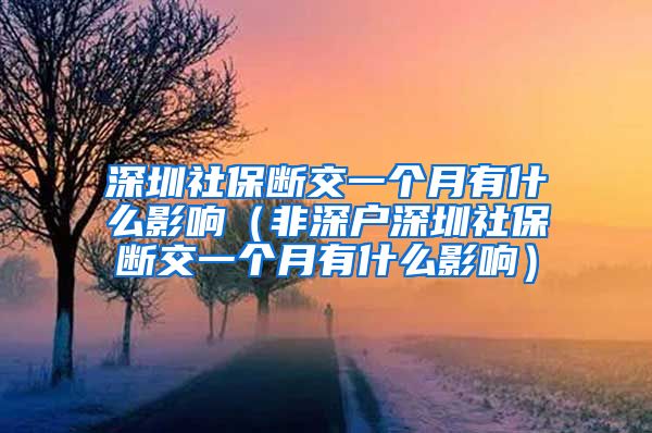 深圳社保断交一个月有什么影响（非深户深圳社保断交一个月有什么影响）