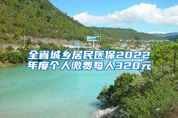 全省城乡居民医保2022年度个人缴费每人320元