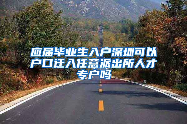 应届毕业生入户深圳可以户口迁入任意派出所人才专户吗