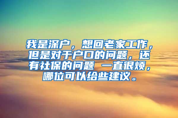 我是深户，想回老家工作，但是对于户口的问题，还有社保的问题 一直很烦，哪位可以给些建议。