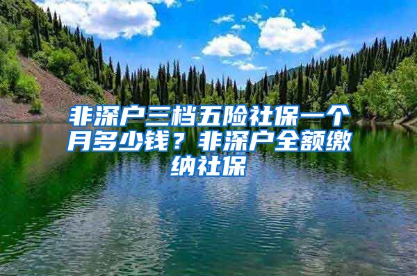非深户三档五险社保一个月多少钱？非深户全额缴纳社保