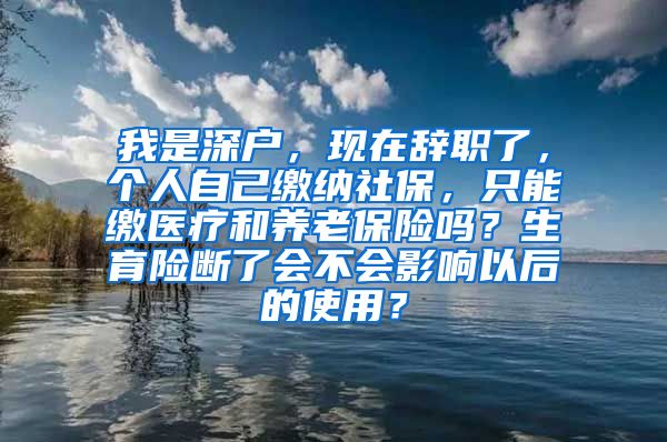 我是深户，现在辞职了，个人自己缴纳社保，只能缴医疗和养老保险吗？生育险断了会不会影响以后的使用？