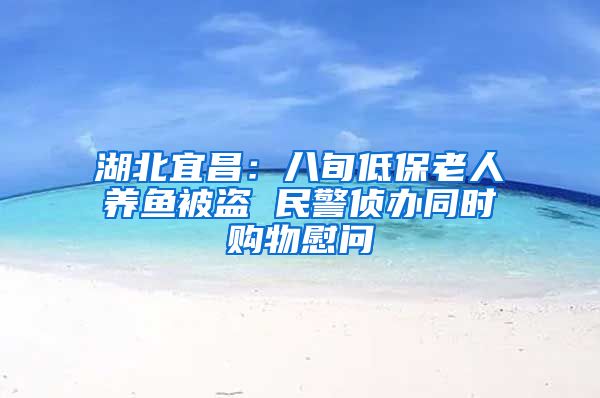 湖北宜昌：八旬低保老人养鱼被盗 民警侦办同时购物慰问